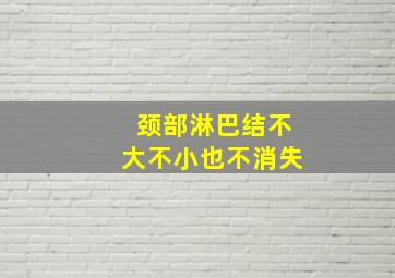 颈部淋巴结不大不小也不消失