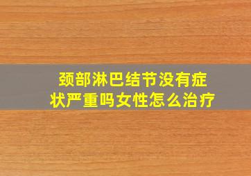 颈部淋巴结节没有症状严重吗女性怎么治疗