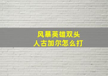 风暴英雄双头人古加尔怎么打