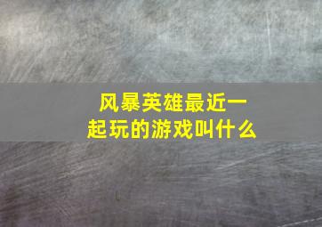 风暴英雄最近一起玩的游戏叫什么