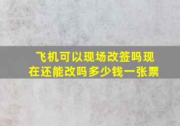 飞机可以现场改签吗现在还能改吗多少钱一张票