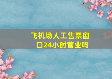 飞机场人工售票窗口24小时营业吗