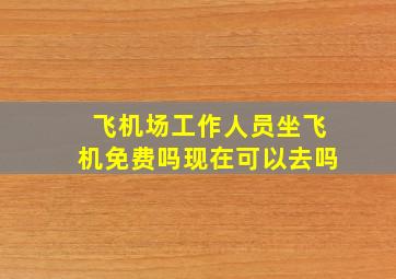 飞机场工作人员坐飞机免费吗现在可以去吗