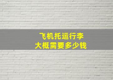 飞机托运行李大概需要多少钱