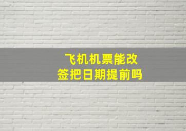 飞机机票能改签把日期提前吗