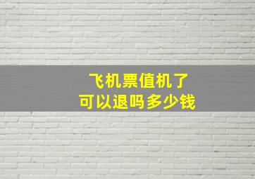 飞机票值机了可以退吗多少钱