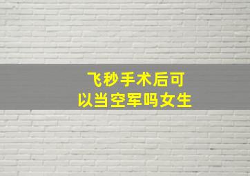 飞秒手术后可以当空军吗女生