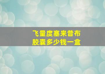 飞量度塞来昔布胶囊多少钱一盒