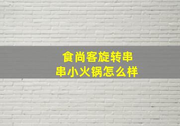 食尚客旋转串串小火锅怎么样