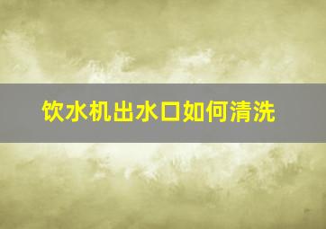 饮水机出水口如何清洗