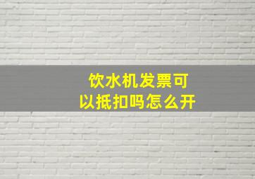 饮水机发票可以抵扣吗怎么开