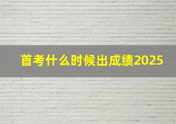 首考什么时候出成绩2025