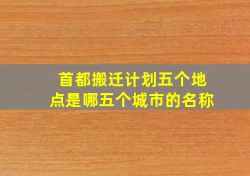 首都搬迁计划五个地点是哪五个城市的名称