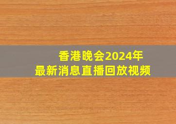 香港晚会2024年最新消息直播回放视频