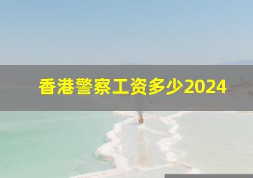 香港警察工资多少2024