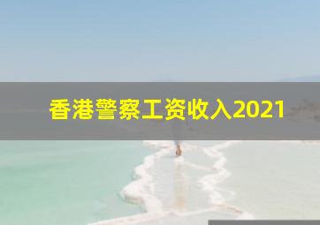 香港警察工资收入2021