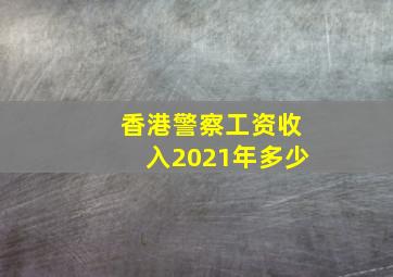 香港警察工资收入2021年多少