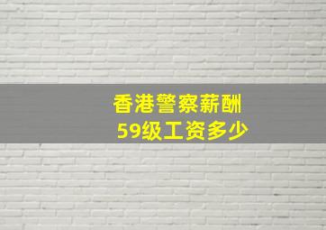 香港警察薪酬59级工资多少