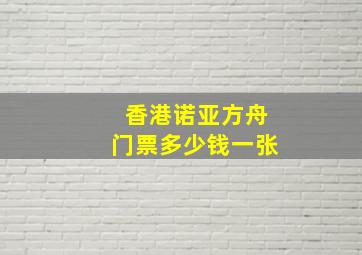 香港诺亚方舟门票多少钱一张