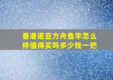 香港诺亚方舟鱼竿怎么样值得买吗多少钱一把