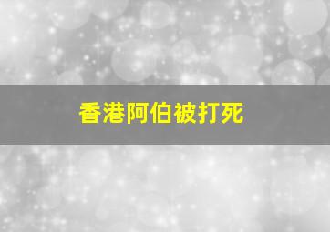 香港阿伯被打死