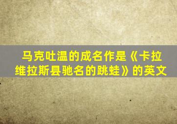 马克吐温的成名作是《卡拉维拉斯县驰名的跳蛙》的英文