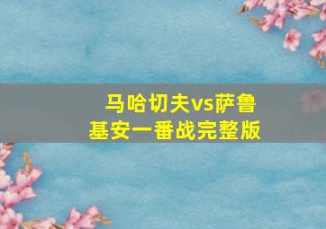 马哈切夫vs萨鲁基安一番战完整版