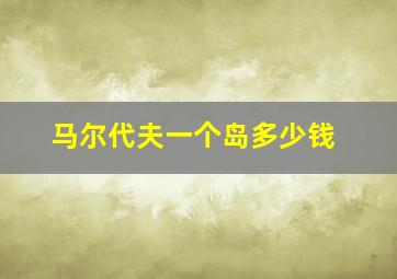 马尔代夫一个岛多少钱