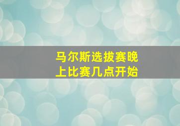 马尔斯选拔赛晚上比赛几点开始