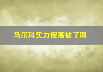 马尔科实力被高估了吗