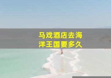 马戏酒店去海洋王国要多久