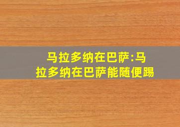 马拉多纳在巴萨:马拉多纳在巴萨能随便踢