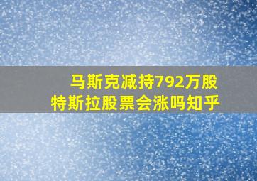 马斯克减持792万股特斯拉股票会涨吗知乎