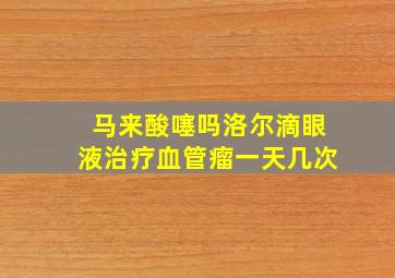 马来酸噻吗洛尔滴眼液治疗血管瘤一天几次