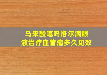 马来酸噻吗洛尔滴眼液治疗血管瘤多久见效