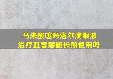 马来酸噻吗洛尔滴眼液治疗血管瘤能长期使用吗