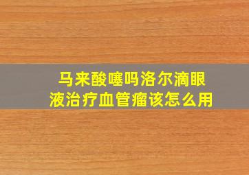 马来酸噻吗洛尔滴眼液治疗血管瘤该怎么用