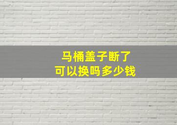 马桶盖子断了可以换吗多少钱