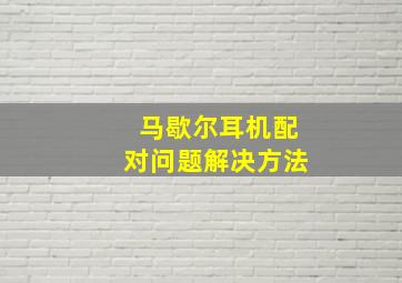 马歇尔耳机配对问题解决方法