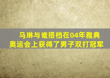 马琳与谁搭档在04年雅典奥运会上获得了男子双打冠军