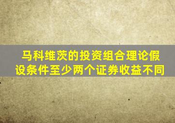 马科维茨的投资组合理论假设条件至少两个证券收益不同