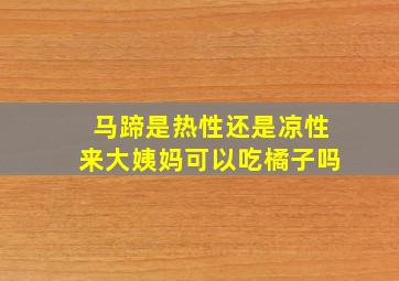 马蹄是热性还是凉性来大姨妈可以吃橘子吗