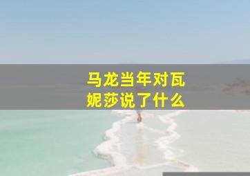 马龙当年对瓦妮莎说了什么