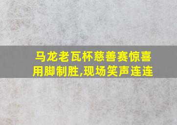 马龙老瓦杯慈善赛惊喜用脚制胜,现场笑声连连