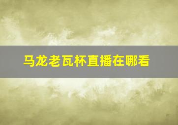 马龙老瓦杯直播在哪看