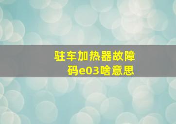 驻车加热器故障码e03啥意思