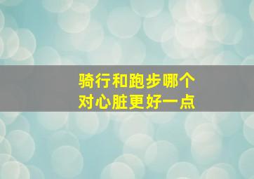 骑行和跑步哪个对心脏更好一点