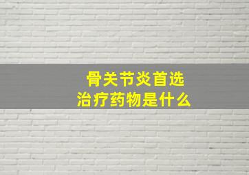 骨关节炎首选治疗药物是什么