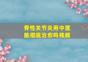 骨性关节炎用中医能彻底治愈吗视频