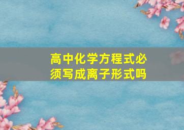 高中化学方程式必须写成离子形式吗